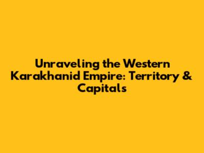 Unraveling the Western Karakhanid Empire: Territory & Capitals