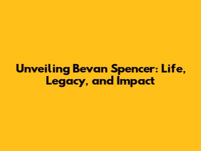 Unveiling Bevan Spencer: Life, Legacy, and Impact
