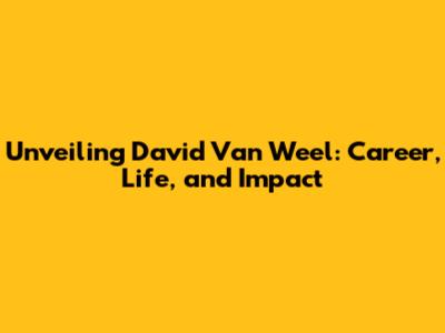 Unveiling David Van Weel: Career, Life, and Impact