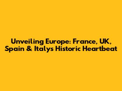 Unveiling Europe: France, UK, Spain & Italy's Historic Heartbeat