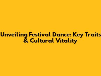 Unveiling Festival Dance: Key Traits & Cultural Vitality