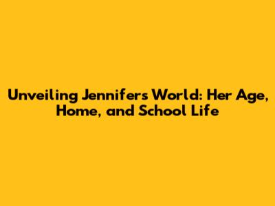 Unveiling Jennifer's World: Her Age, Home, and School Life