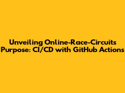 Unveiling Online-Race-Circuit's Purpose: CI/CD with GitHub Actions
