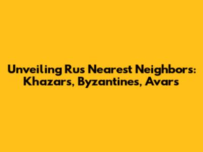 Unveiling Rus' Nearest Neighbors: Khazars, Byzantines, Avars