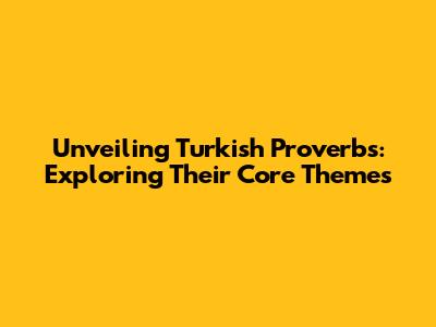 Unveiling Turkish Proverbs: Exploring Their Core Themes