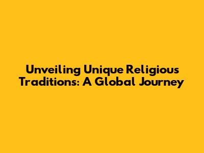 Unveiling Unique Religious Traditions: A Global Journey