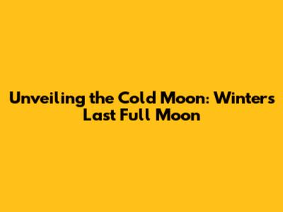 Unveiling the Cold Moon: Winter's Last Full Moon