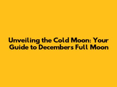 Unveiling the Cold Moon: Your Guide to December's Full Moon