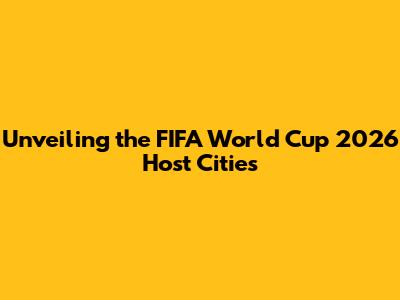 Unveiling the FIFA World Cup 2026 Host Cities