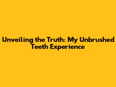 Unveiling the Truth: My Unbrushed Teeth Experience
