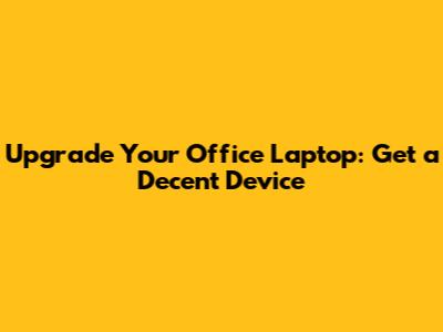 Upgrade Your Office Laptop: Get a Decent Device