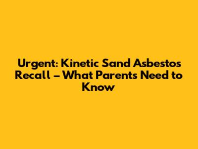 Urgent: Kinetic Sand Asbestos Recall – What Parents Need to Know