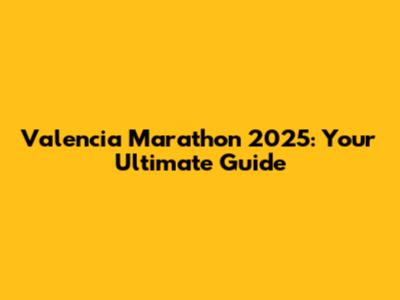 Valencia Marathon 2025: Your Ultimate Guide