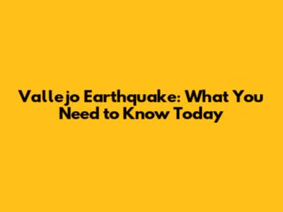 Vallejo Earthquake: What You Need to Know Today