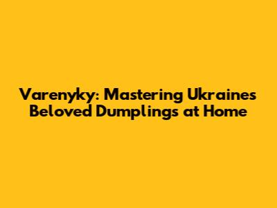 Varenyky: Mastering Ukraine's Beloved Dumplings at Home