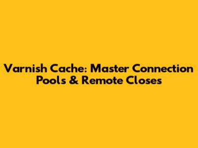Varnish Cache: Master Connection Pools & Remote Closes