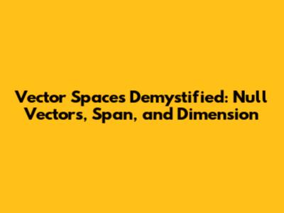 Vector Spaces Demystified: Null Vectors, Span, and Dimension