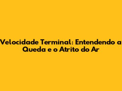 Velocidade Terminal: Entendendo a Queda e o Atrito do Ar