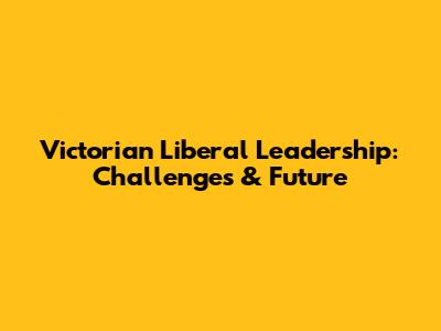 Victorian Liberal Leadership: Challenges & Future