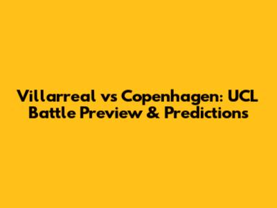 Villarreal vs Copenhagen: UCL Battle Preview & Predictions