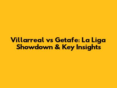 Villarreal vs Getafe: La Liga Showdown & Key Insights