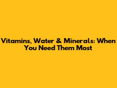 Vitamins, Water & Minerals: When You Need Them Most