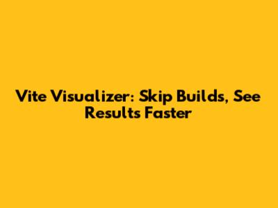 Vite Visualizer: Skip Builds, See Results Faster