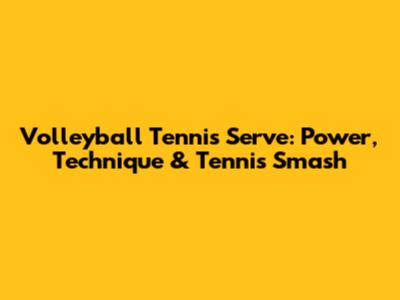 Volleyball Tennis Serve: Power, Technique & Tennis Smash