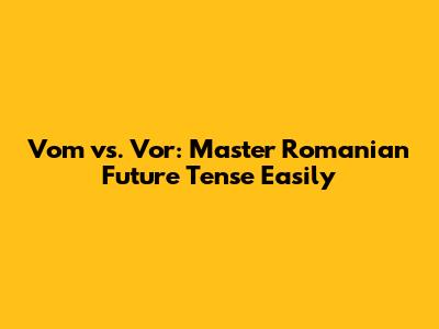 Vom vs. Vor: Master Romanian Future Tense Easily