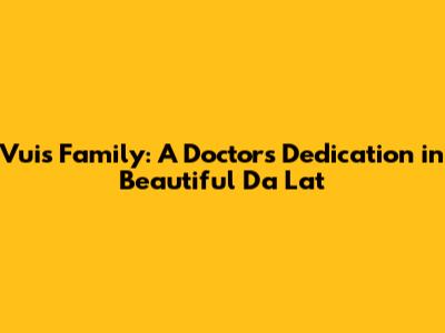 Vui's Family: A Doctor's Dedication in Beautiful Da Lat