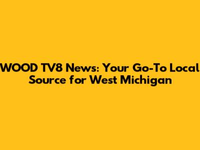 WOOD TV8 News: Your Go-To Local Source for West Michigan