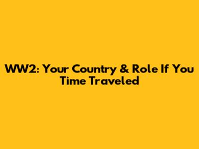 WW2: Your Country & Role If You Time Traveled