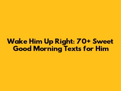 Wake Him Up Right: 70+ Sweet Good Morning Texts for Him