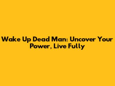 Wake Up Dead Man: Uncover Your Power, Live Fully