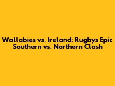 Wallabies vs. Ireland: Rugby's Epic Southern vs. Northern Clash