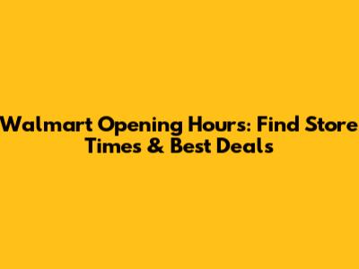 Walmart Opening Hours: Find Store Times & Best Deals