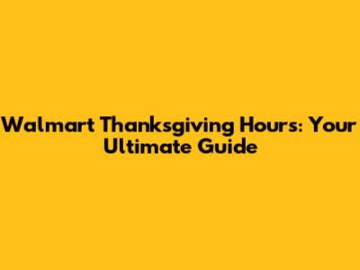 Walmart Thanksgiving Hours: Your Ultimate Guide