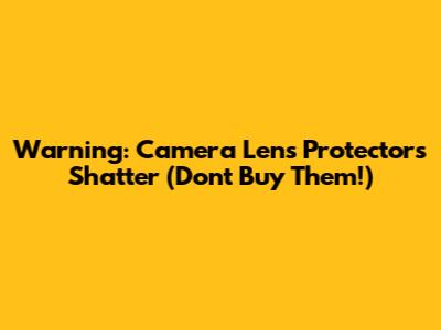 Warning: Camera Lens Protectors Shatter (Don't Buy Them!)