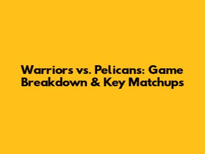 Warriors vs. Pelicans: Game Breakdown & Key Matchups