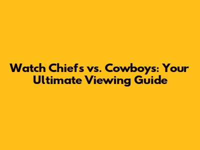 Watch Chiefs vs. Cowboys: Your Ultimate Viewing Guide