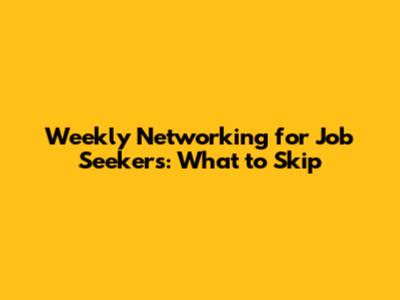 Weekly Networking for Job Seekers: What to Skip