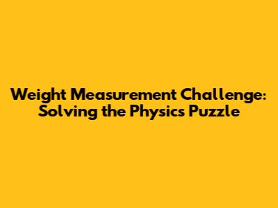 Weight Measurement Challenge: Solving the Physics Puzzle