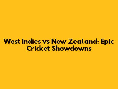 West Indies vs New Zealand: Epic Cricket Showdowns