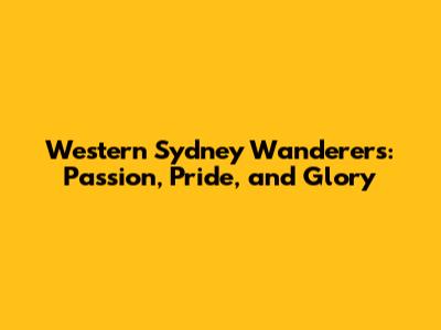 Western Sydney Wanderers: Passion, Pride, and Glory