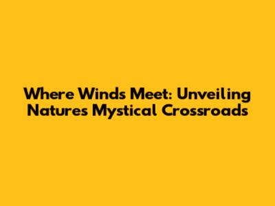 Where Winds Meet: Unveiling Nature's Mystical Crossroads