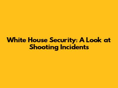 White House Security: A Look at Shooting Incidents