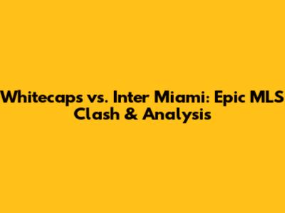 Whitecaps vs. Inter Miami: Epic MLS Clash & Analysis