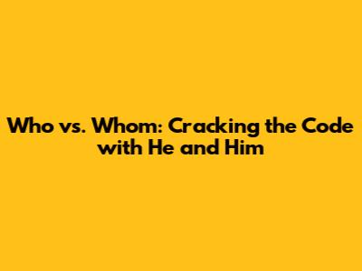 Who vs. Whom: Cracking the Code with "He" and "Him"