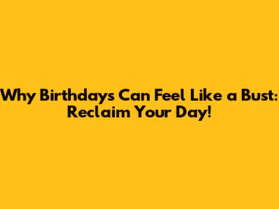 Why Birthdays Can Feel Like a Bust: Reclaim Your Day!