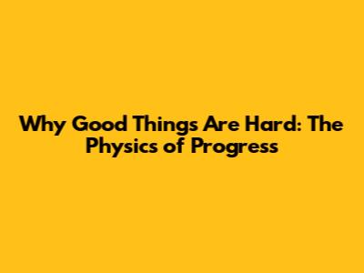 Why Good Things Are Hard: The Physics of Progress